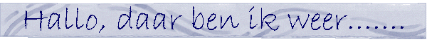Hallo, daar ben ik weer.......